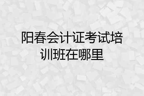 阳春会计证考试培训班在哪里