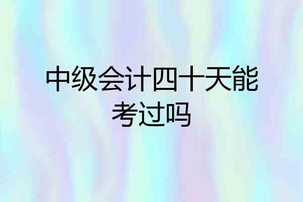 中级会计四十天能考过吗