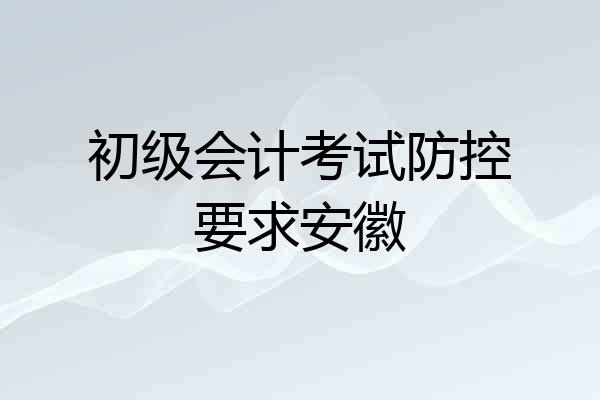 初级会计考试防控要求安徽