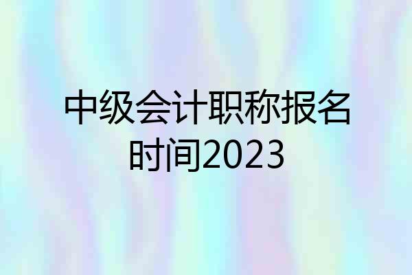 中级会计职称报名时间2023