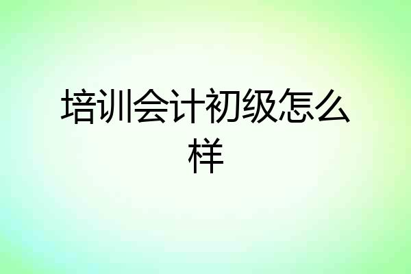 培训会计初级怎么样