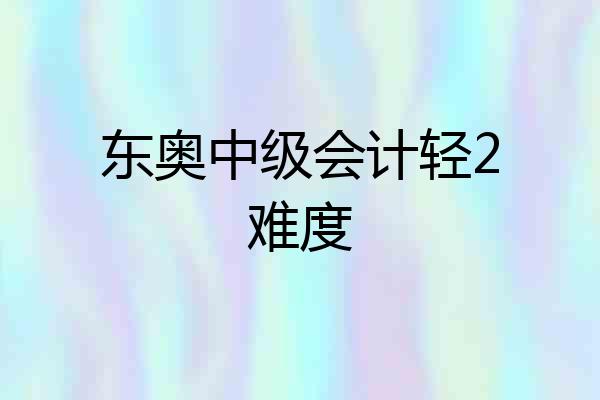 东奥中级会计轻2难度
