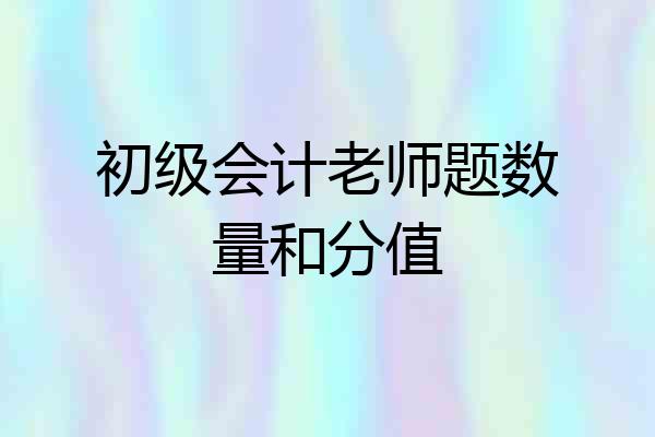 初级会计老师题数量和分值