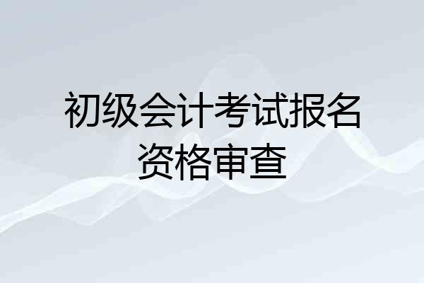 初级会计考试报名资格审查
