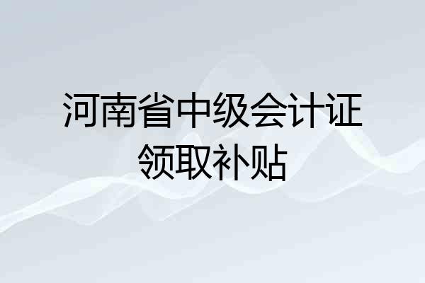 河南省中级会计证领取补贴