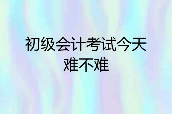 初级会计考试今天难不难