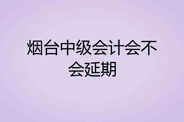 烟台中级会计会不会延期
