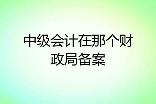 中级会计在那个财政局备案