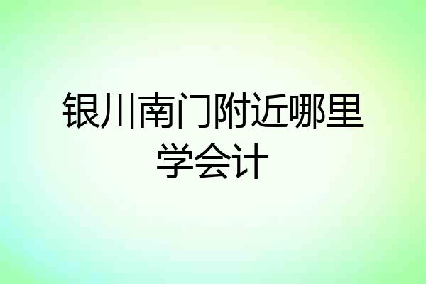 银川南门附近哪里学会计