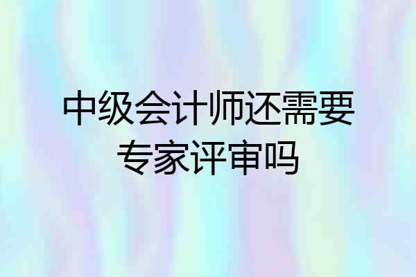 中级会计师还需要专家评审吗
