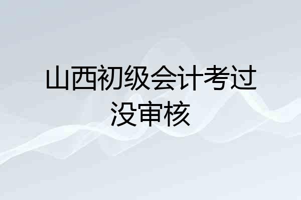 山西初级会计考过没审核