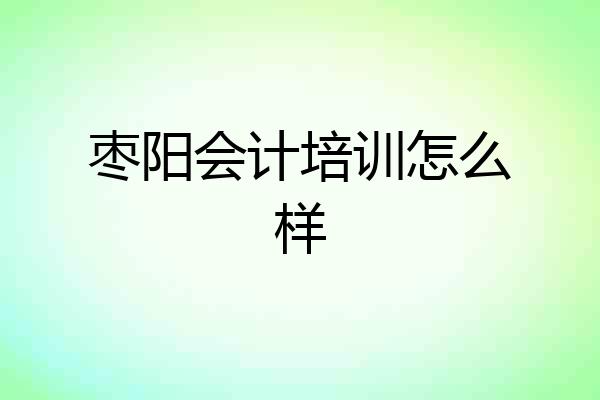 枣阳会计培训怎么样