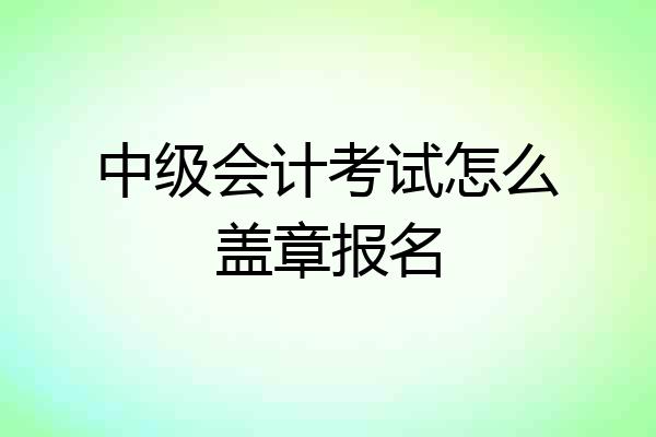 中级会计考试怎么盖章报名
