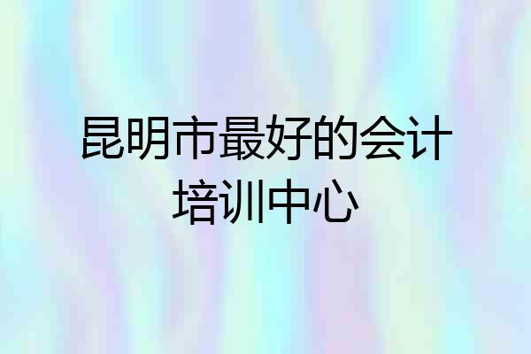 昆明市最好的会计培训中心