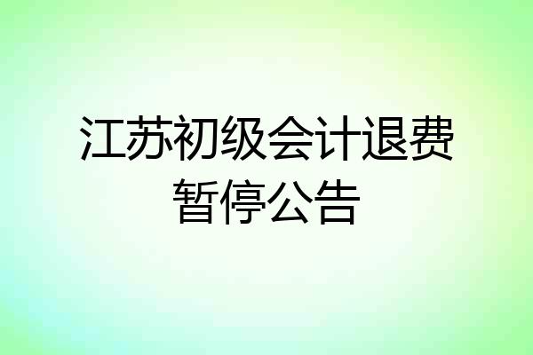 江苏初级会计退费暂停公告