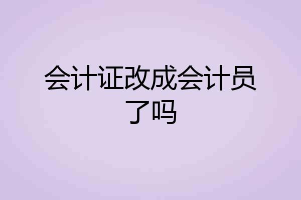 会计证改成会计员了吗