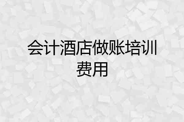 会计酒店做账培训费用