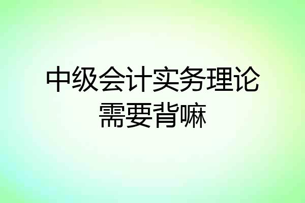 中级会计实务理论需要背嘛