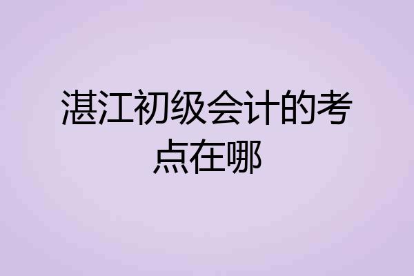 湛江初级会计的考点在哪