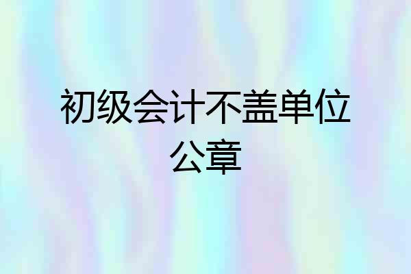 初级会计不盖单位公章