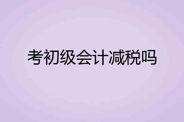 考初级会计减税吗