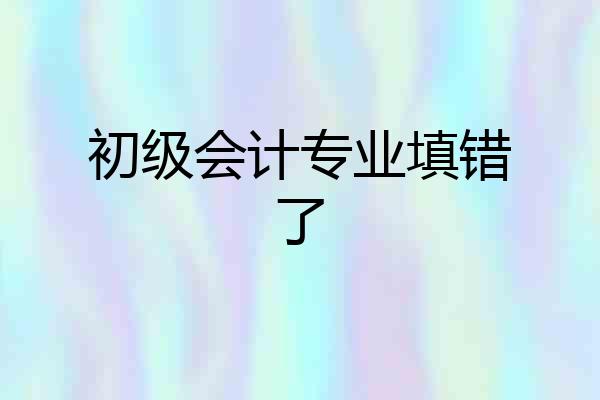 初级会计专业填错了