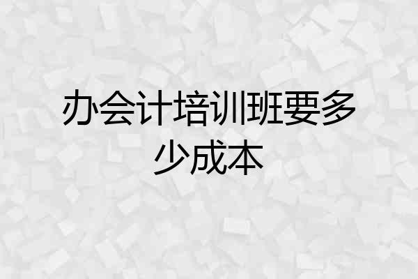 办会计培训班要多少成本