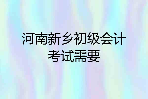 河南新乡初级会计考试需要
