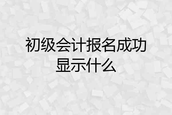 初级会计报名成功显示什么