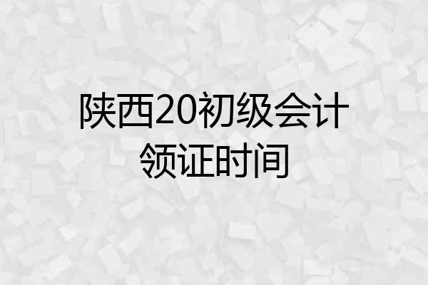 陕西20初级会计领证时间