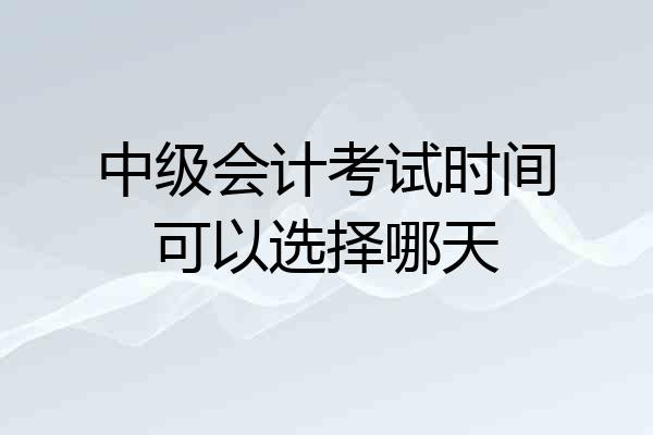 中级会计考试时间可以选择哪天