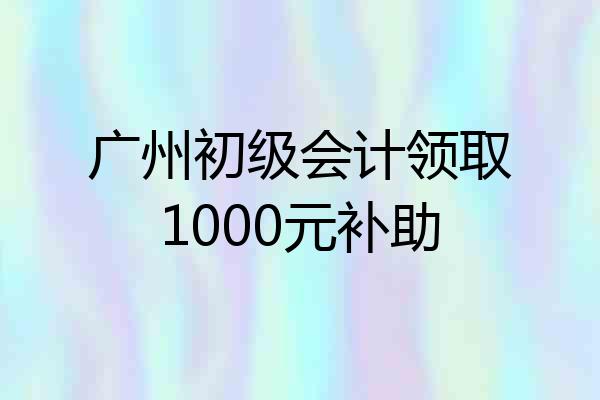 广州初级会计领取1000元补助