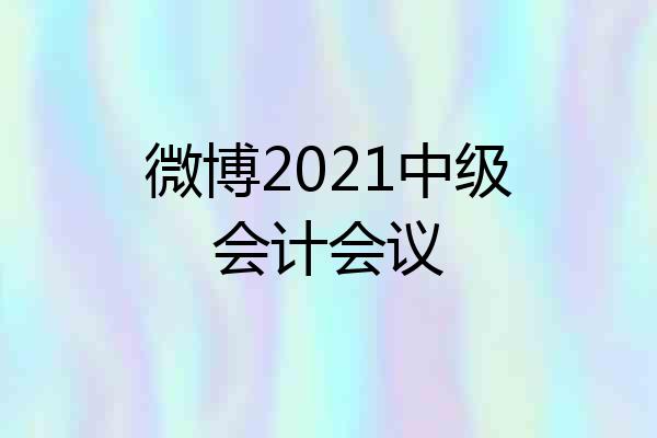 微博2021中级会计会议