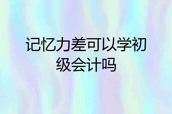 记忆力差可以学初级会计吗