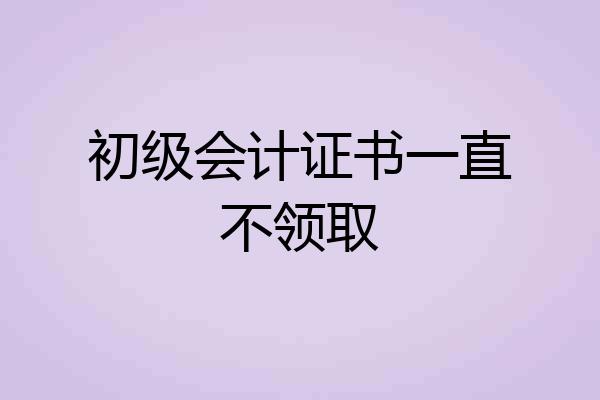 初级会计证书一直不领取