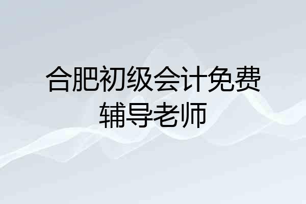 合肥初级会计免费辅导老师