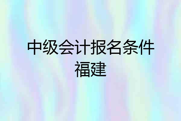 中级会计报名条件福建