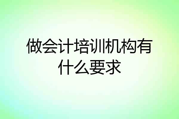 做会计培训机构有什么要求