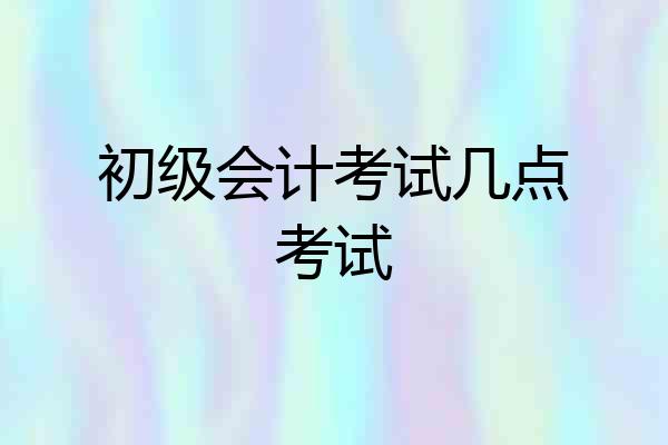 初级会计考试几点考试