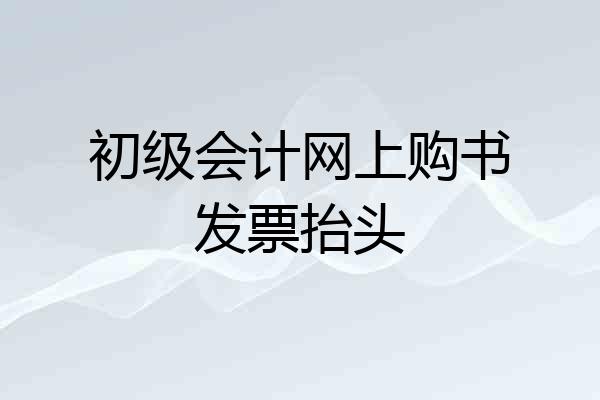 初级会计网上购书发票抬头