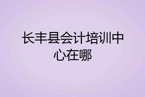 长丰县会计培训中心在哪