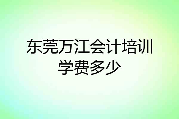 东莞万江会计培训学费多少
