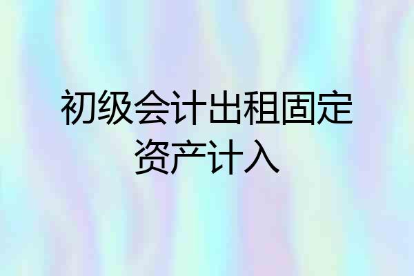 初级会计出租固定资产计入