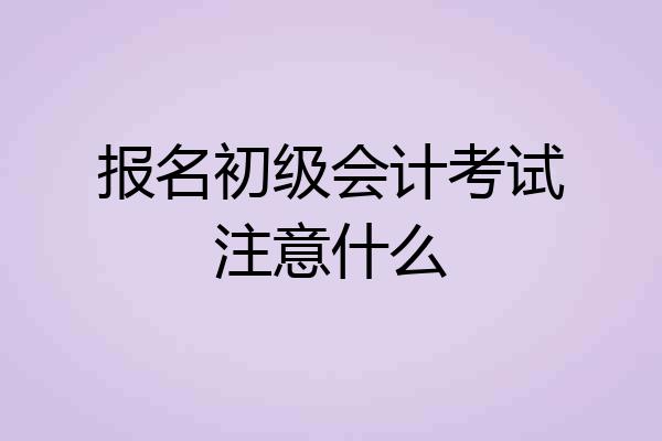 报名初级会计考试注意什么