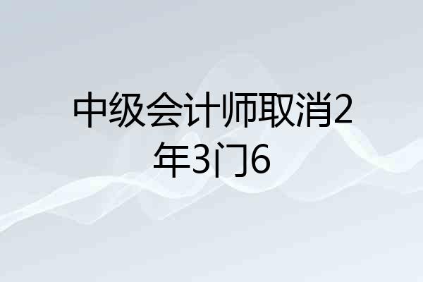 中级会计师取消2年3门6