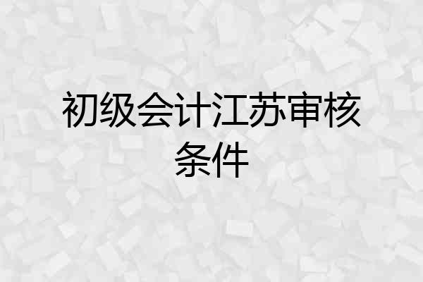 初级会计江苏审核条件