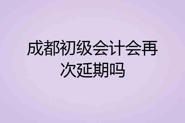 成都初级会计会再次延期吗