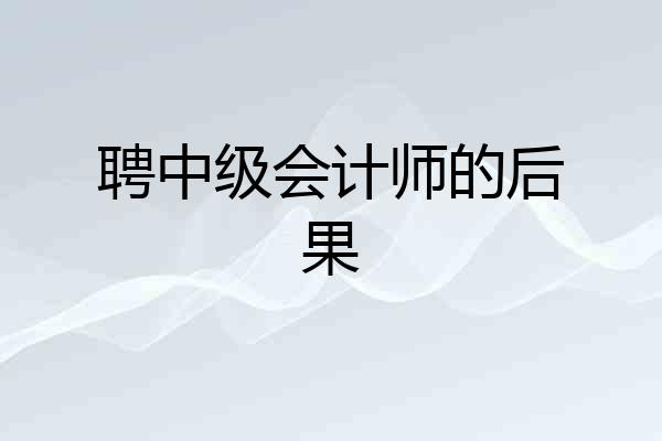 聘中级会计师的后果