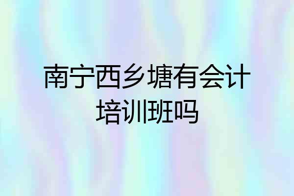 南宁西乡塘有会计培训班吗