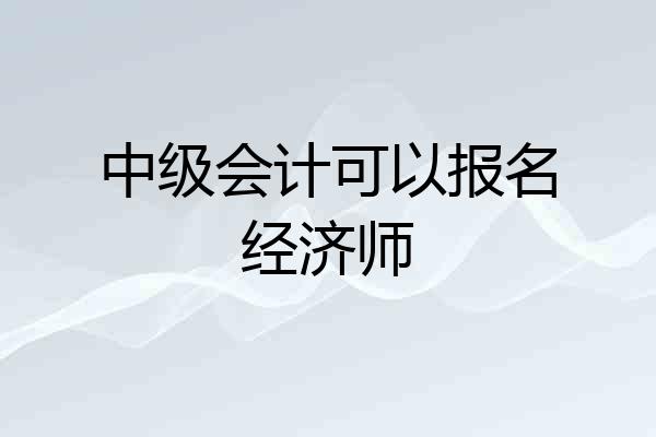 中级会计可以报名经济师